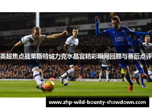 英超焦点战莱斯特城力克水晶宫精彩瞬间回顾与赛后点评