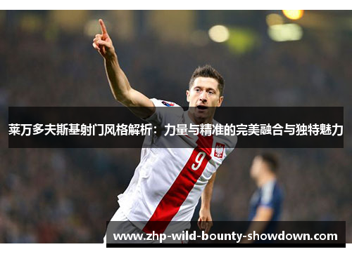 莱万多夫斯基射门风格解析：力量与精准的完美融合与独特魅力