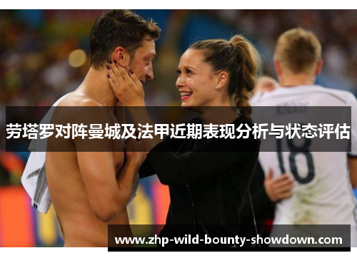 劳塔罗对阵曼城及法甲近期表现分析与状态评估
