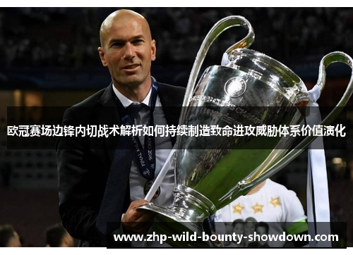 欧冠赛场边锋内切战术解析如何持续制造致命进攻威胁体系价值演化