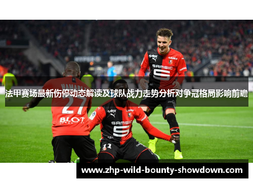 法甲赛场最新伤停动态解读及球队战力走势分析对争冠格局影响前瞻
