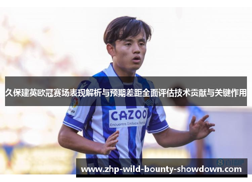 久保建英欧冠赛场表现解析与预期差距全面评估技术贡献与关键作用