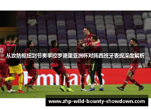 从攻防枢纽到节奏掌控罗德里亚洲杯对阵西班牙表现深度解析