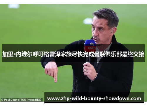 加里·内维尔呼吁格雷泽家族尽快完成曼联俱乐部最终交接