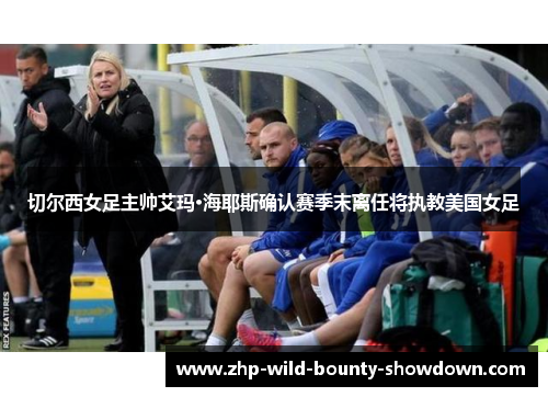 切尔西女足主帅艾玛·海耶斯确认赛季末离任将执教美国女足