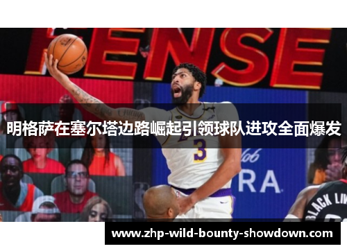 明格萨在塞尔塔边路崛起引领球队进攻全面爆发