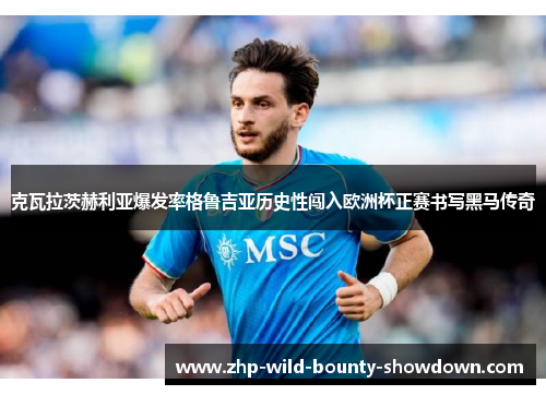 克瓦拉茨赫利亚爆发率格鲁吉亚历史性闯入欧洲杯正赛书写黑马传奇