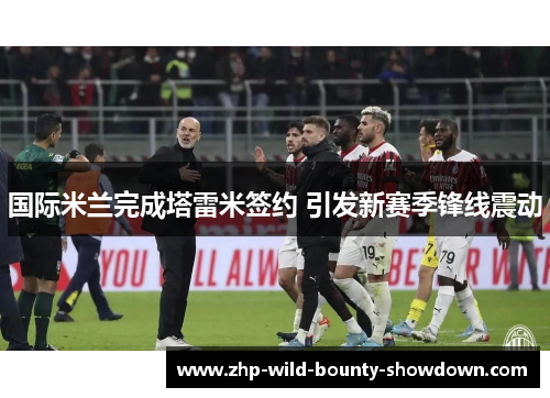 国际米兰完成塔雷米签约 引发新赛季锋线震动