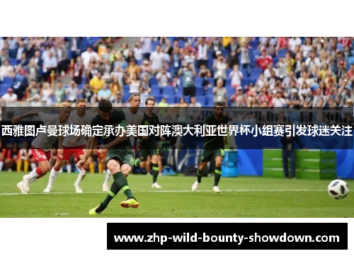 西雅图卢曼球场确定承办美国对阵澳大利亚世界杯小组赛引发球迷关注