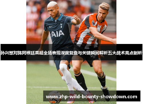 孙兴慜对阵阿根廷英超全场表现深度复盘与关键瞬间解析五大战术亮点剖析