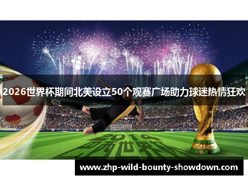 2026世界杯期间北美设立50个观赛广场助力球迷热情狂欢