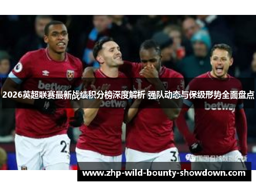 2026英超联赛最新战绩积分榜深度解析 强队动态与保级形势全面盘点
