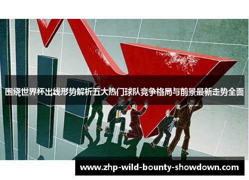 围绕世界杯出线形势解析五大热门球队竞争格局与前景最新走势全面